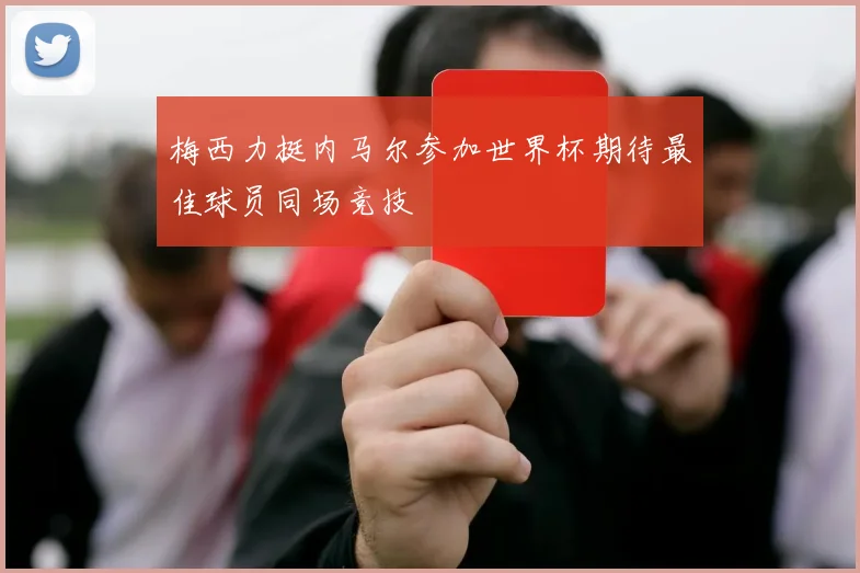 梅西力挺内马尔参加世界杯期待最佳球员同场竞技