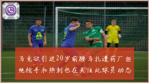 马竞欲引进20岁前腰马扎遭药厂拒绝枪手和热刺也在关注此球员动态