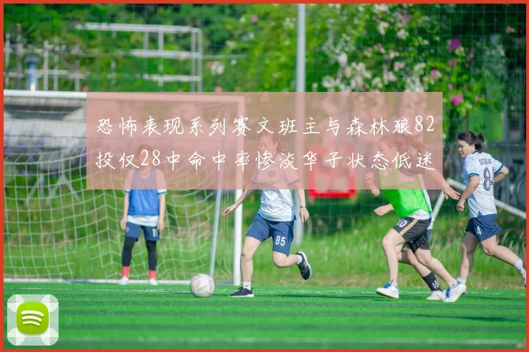 恐怖表现系列赛文班主与森林狼82投仅28中命中率惨淡华子状态低迷仅10投3中
