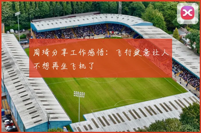 周琦分享工作感悟：飞行疲惫让人不想再坐飞机了