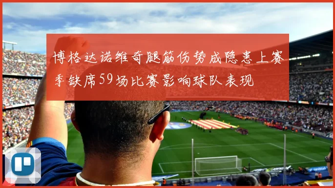 博格达诺维奇腿筋伤势成隐患上赛季缺席59场比赛影响球队表现