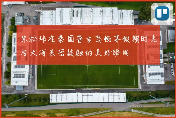 朱松玮在泰国普吉岛畅享假期时光与大海亲密接触的美好瞬间