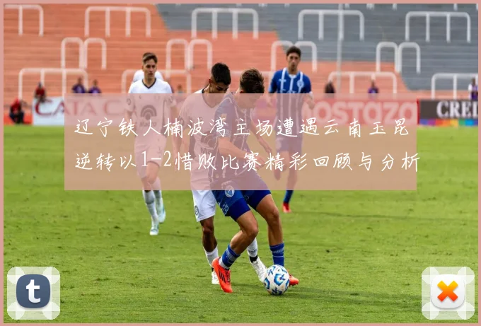 辽宁铁人楠波湾主场遭遇云南玉昆逆转以1-2惜败比赛精彩回顾与分析