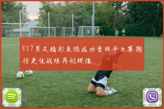 U17男足精彩表现成功晋级半决赛期待更佳战绩再创辉煌
