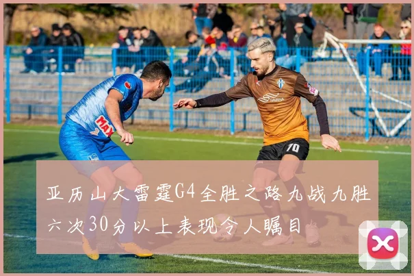 亚历山大雷霆G4全胜之路九战九胜六次30分以上表现令人瞩目