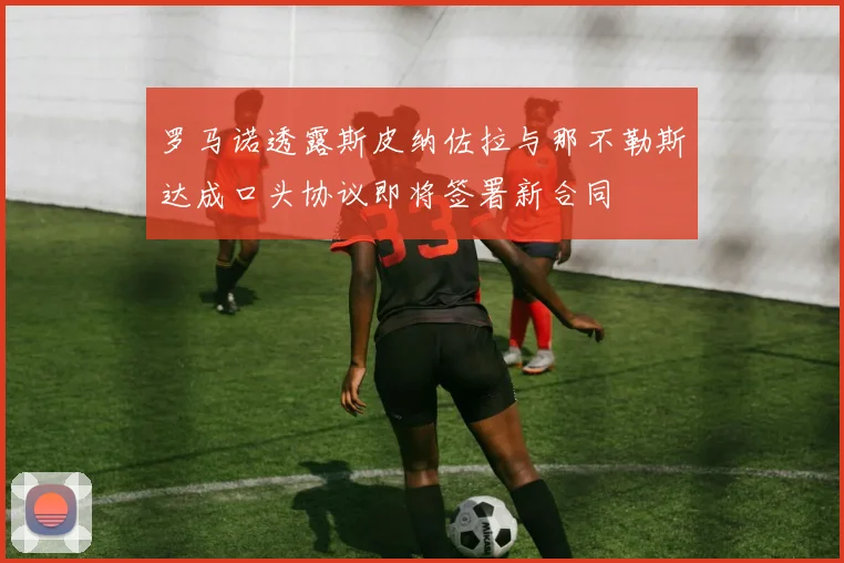罗马诺透露斯皮纳佐拉与那不勒斯达成口头协议即将签署新合同