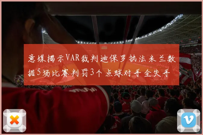 意媒揭示VAR裁判迪保罗执法米兰数据5场比赛判罚3个点球对手全失手