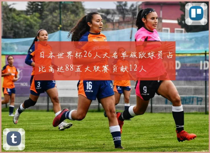 日本世界杯26人大名单旅欧球员占比高达88五大联赛贡献12人