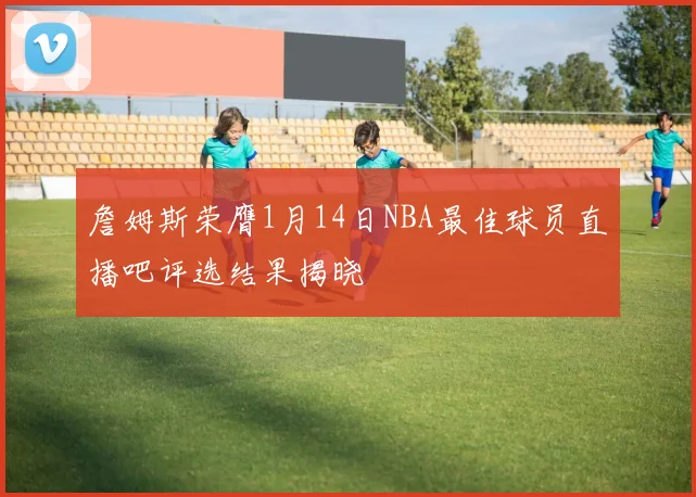 詹姆斯荣膺1月14日NBA最佳球员直播吧评选结果揭晓