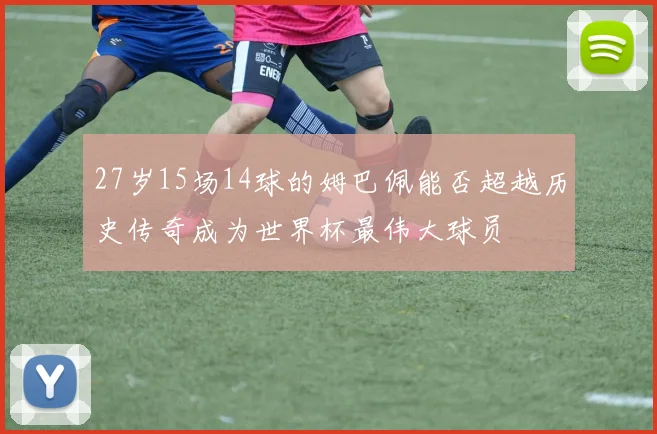 27岁15场14球的姆巴佩能否超越历史传奇成为世界杯最伟大球员