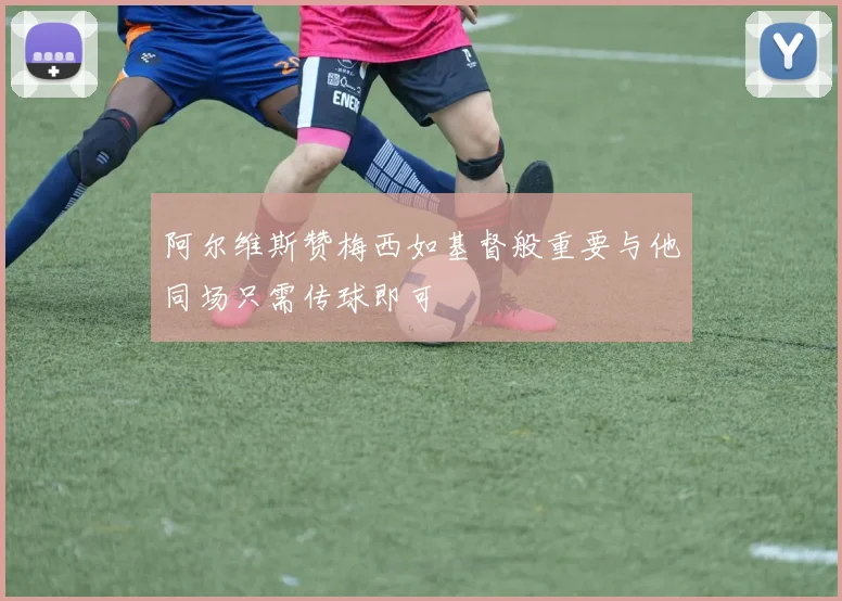 阿尔维斯赞梅西如基督般重要与他同场只需传球即可