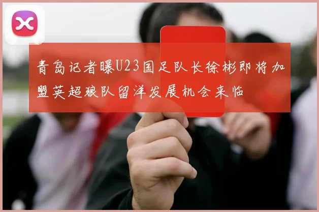 青岛记者曝U23国足队长徐彬即将加盟英超狼队留洋发展机会来临