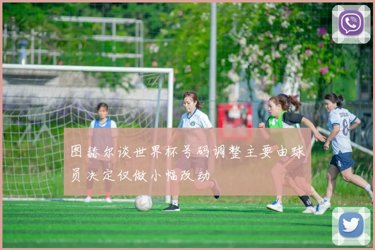 图赫尔谈世界杯号码调整主要由球员决定仅做小幅改动