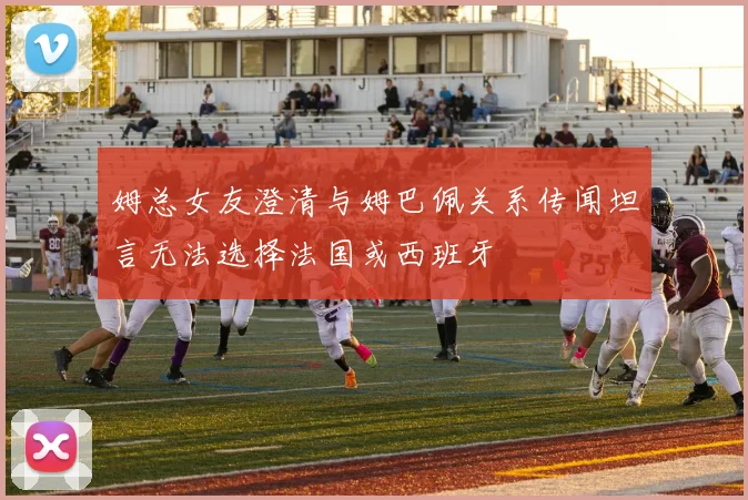 姆总女友澄清与姆巴佩关系传闻坦言无法选择法国或西班牙