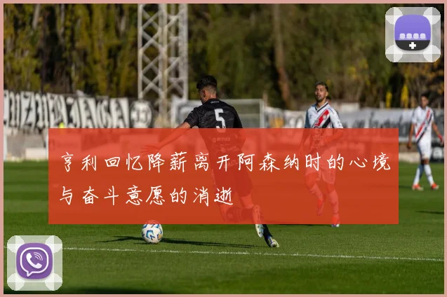 亨利回忆降薪离开阿森纳时的心境与奋斗意愿的消逝