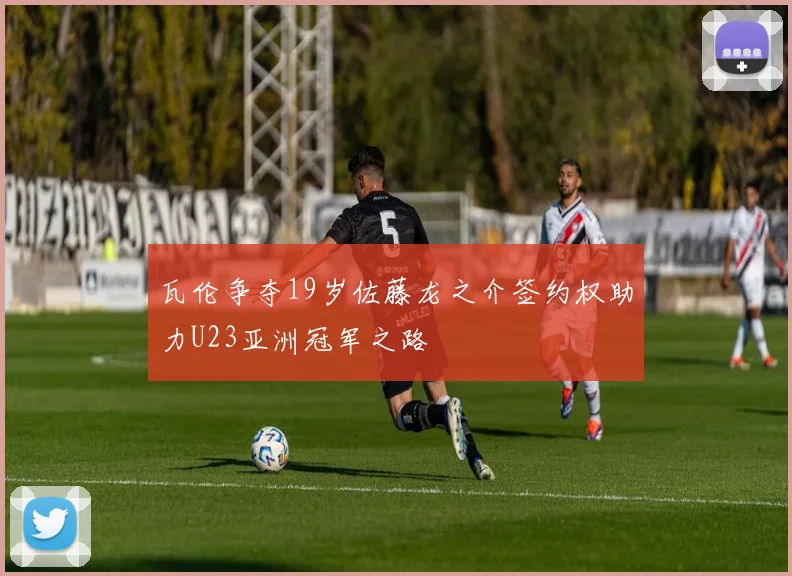 瓦伦争夺19岁佐藤龙之介签约权助力U23亚洲冠军之路