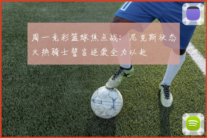 周一竞彩篮球焦点战：尼克斯状态火热骑士誓言逆袭全力以赴