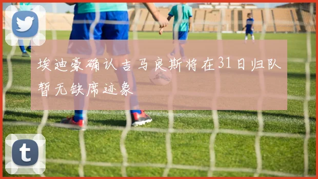 埃迪豪确认吉马良斯将在31日归队暂无缺席迹象