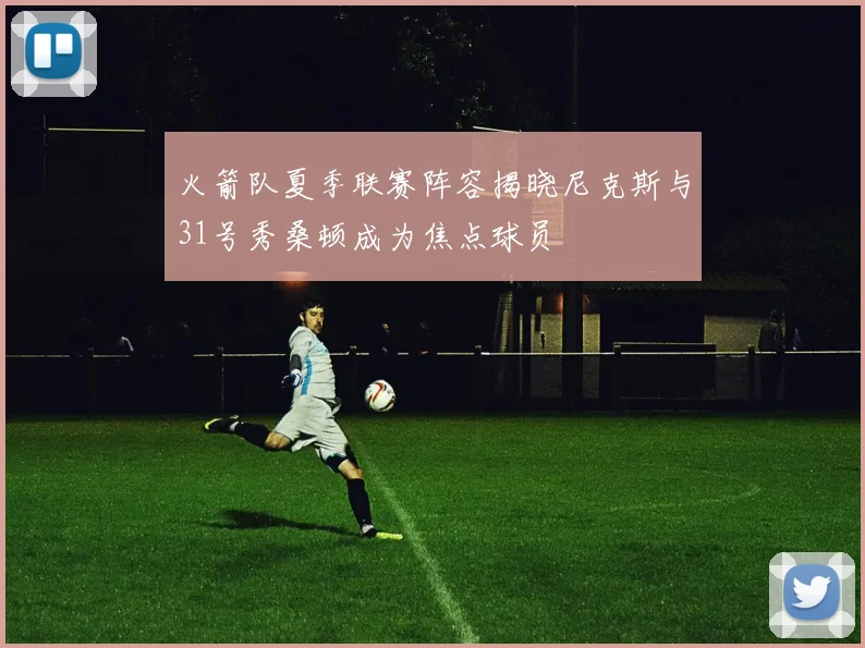 火箭队夏季联赛阵容揭晓尼克斯与31号秀桑顿成为焦点球员