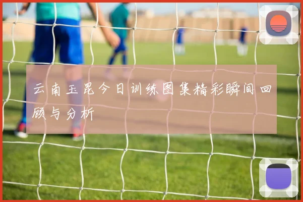 云南玉昆今日训练图集精彩瞬间回顾与分析