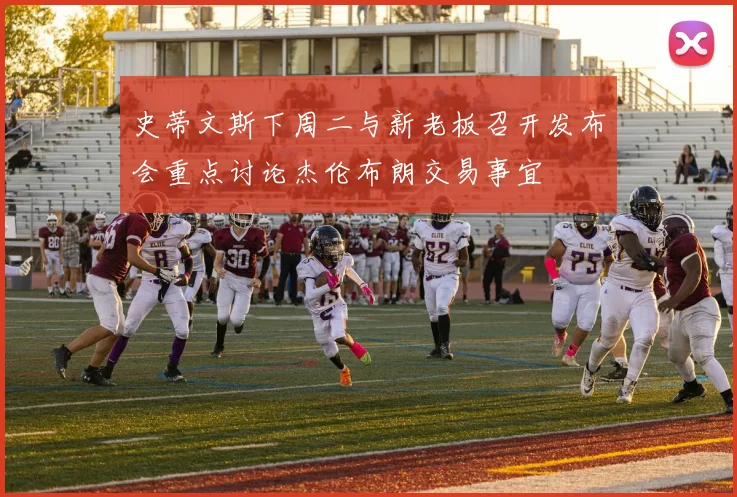 史蒂文斯下周二与新老板召开发布会重点讨论杰伦布朗交易事宜