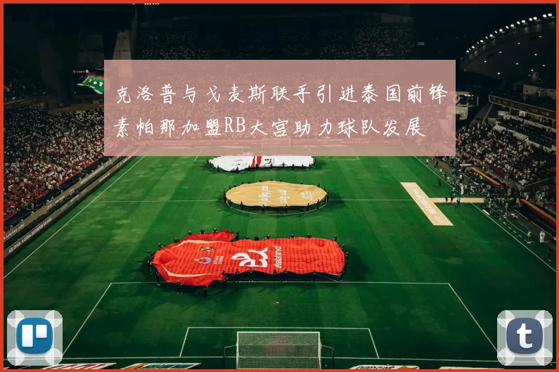 克洛普与戈麦斯联手引进泰国前锋素帕那加盟RB大宫助力球队发展