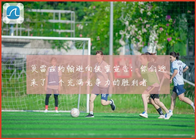 莫雷兹约翰逊向侠蜜宣告：你们迎来了一个充满竞争力的胜利者