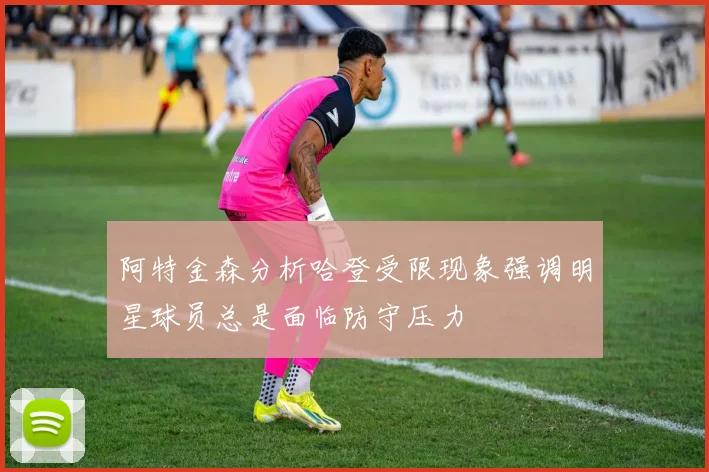 阿特金森分析哈登受限现象强调明星球员总是面临防守压力