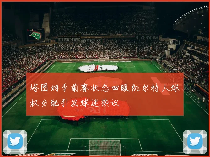 塔图姆季前赛状态回暖凯尔特人球权分配引发球迷热议