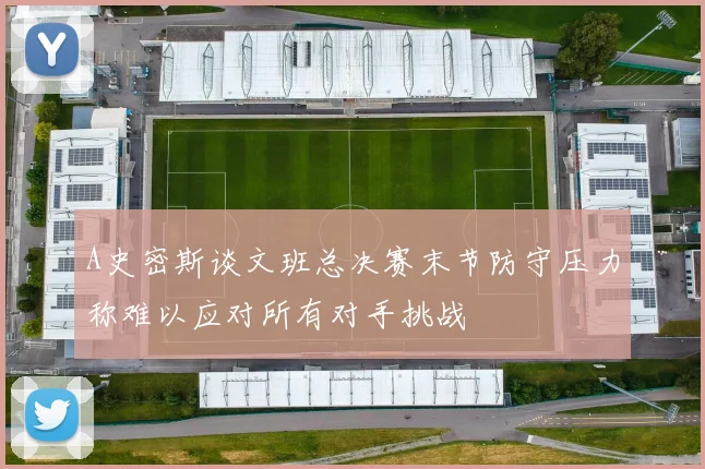 A史密斯谈文班总决赛末节防守压力称难以应对所有对手挑战