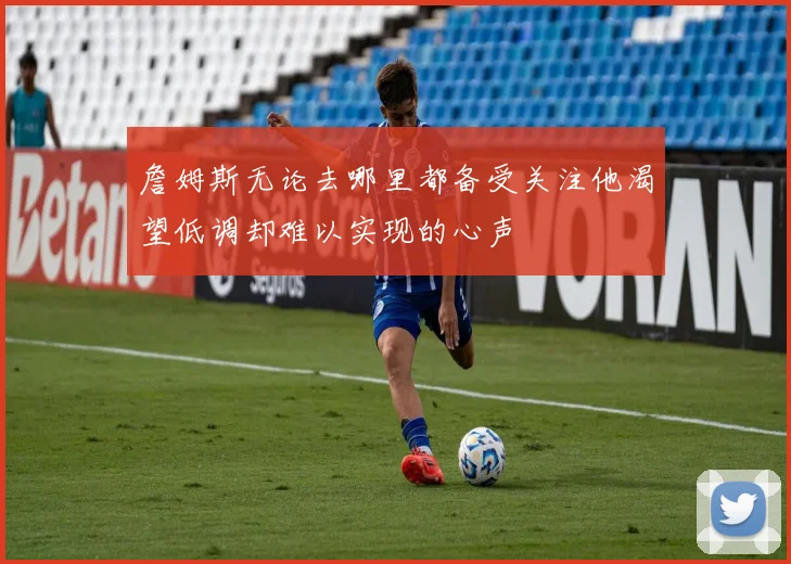 詹姆斯无论去哪里都备受关注他渴望低调却难以实现的心声