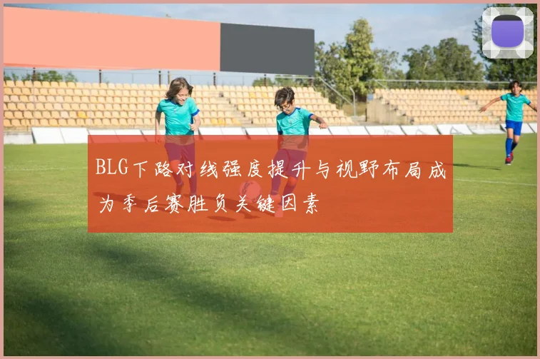 BLG下路对线强度提升与视野布局成为季后赛胜负关键因素
