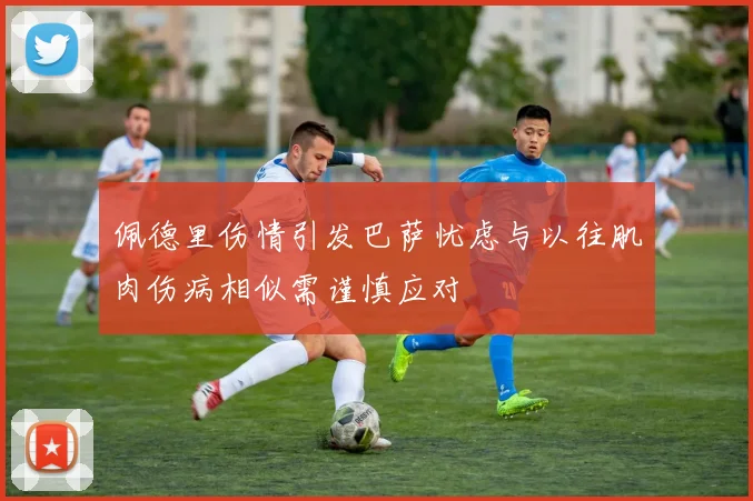 佩德里伤情引发巴萨忧虑与以往肌肉伤病相似需谨慎应对