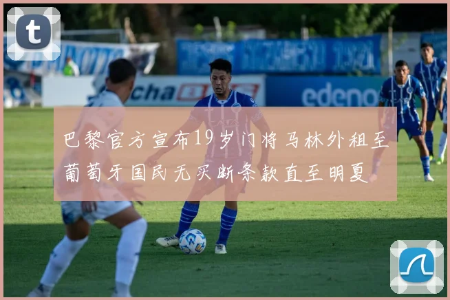 巴黎官方宣布19岁门将马林外租至葡萄牙国民无买断条款直至明夏