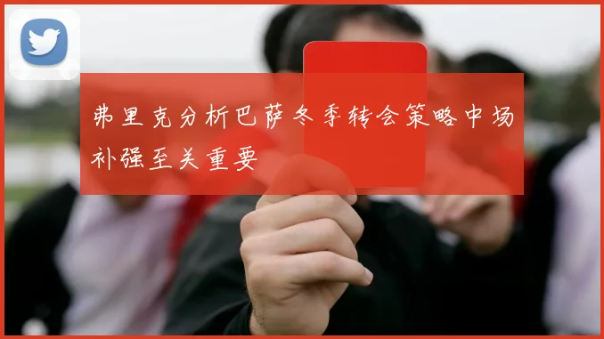 弗里克分析巴萨冬季转会策略中场补强至关重要