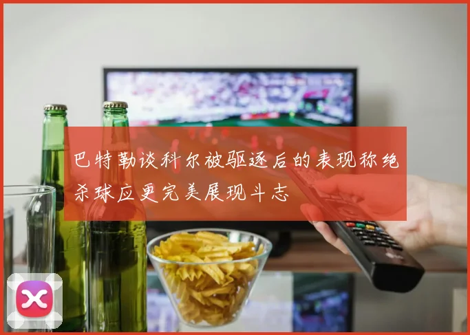 巴特勒谈科尔被驱逐后的表现称绝杀球应更完美展现斗志