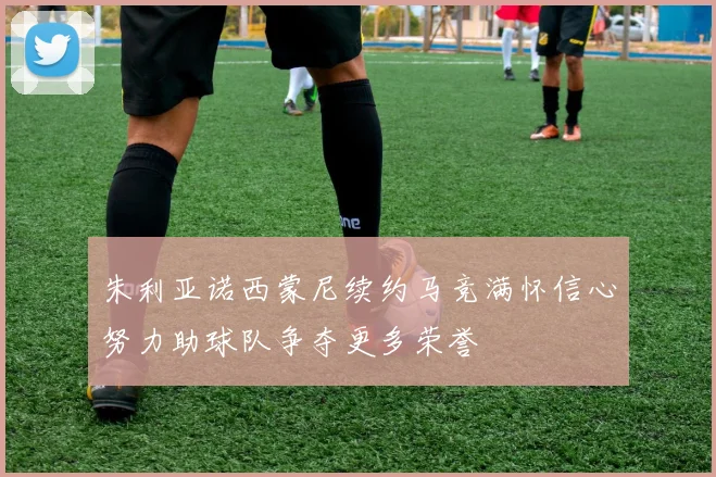 朱利亚诺西蒙尼续约马竞满怀信心努力助球队争夺更多荣誉