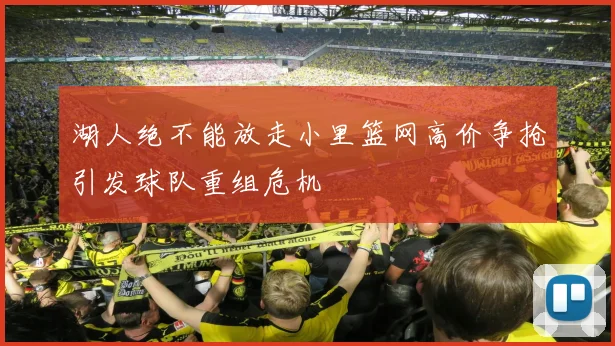 湖人绝不能放走小里篮网高价争抢引发球队重组危机